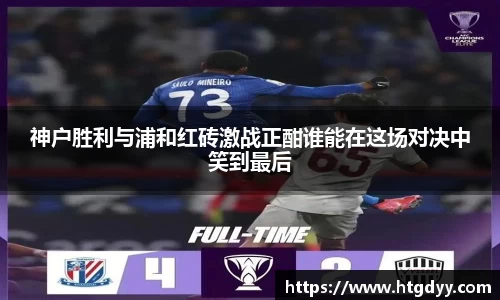神户胜利与浦和红砖激战正酣谁能在这场对决中笑到最后